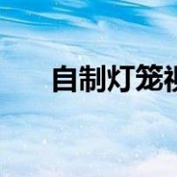 自制灯笼视频会发光（自制灯笼视频）