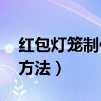 红包灯笼制作手工 步骤（简单红包灯笼制作方法）