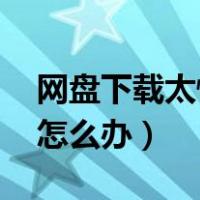 网盘下载太慢怎么办 百度网盘（网盘下载慢怎么办）