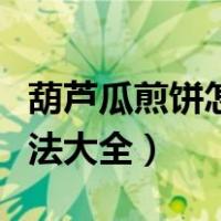 葫芦瓜煎饼怎么做好吃窍门（葫芦瓜摊饼的做法大全）