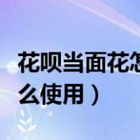 花呗当面花怎么使用怎么付款（花呗当面花怎么使用）
