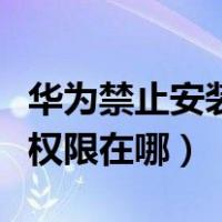 华为禁止安装权限在哪里设置（华为禁止安装权限在哪）