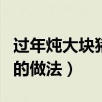 过年炖大块猪肉的做法视频（过年炖大块猪肉的做法）
