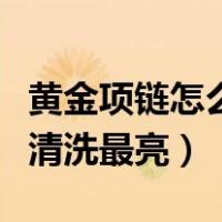 黄金项链怎么清洗最亮的方法（黄金项链怎么清洗最亮）