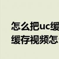 怎么把uc缓存的视频转为本地视频格式（uc缓存视频怎么转mp4）