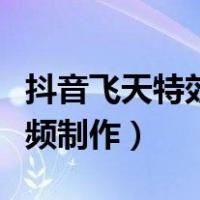 抖音飞天特效视频制作教程（抖音飞天特效视频制作）