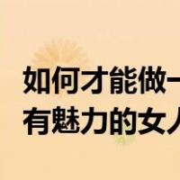如何才能做一个有魅力的女人（怎么样做一个有魅力的女人）