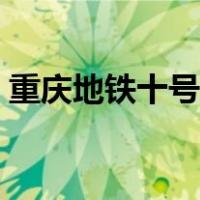 重庆地铁十号线运营时间（重庆地铁十号线）
