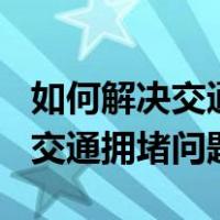 如何解决交通拥堵问题作文300字（如何解决交通拥堵问题）