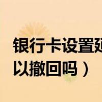 银行卡设置延迟到账可以撤回吗（延迟到账可以撤回吗）