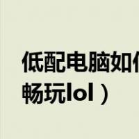低配电脑如何流畅玩pubg（低配电脑如何流畅玩lol）
