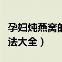 孕妇炖燕窝的做法大全窍门（孕妇炖燕窝的做法大全）