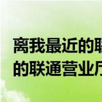 离我最近的联通营业厅在什么地方（离我最近的联通营业厅）