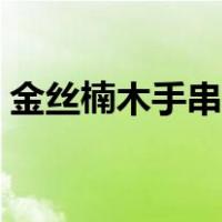 金丝楠木手串鉴别真假（金丝楠木手串鉴别）