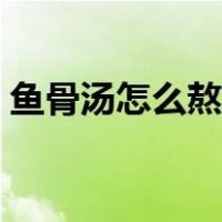 鱼骨汤怎么熬好喝窍门（鱼骨汤怎么熬好喝）