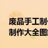 废品手工制作大全步骤 得奖作品（废品手工制作大全图解）