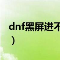 dnf黑屏进不去为什么win7（dnf黑屏进不去）