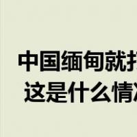 中国缅甸就打击跨境电诈合作等达成重要共识 这是什么情况？