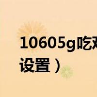 10605g吃鸡画面设置（吃鸡1060最佳画面设置）
