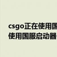 csgo正在使用国服启动器无法一起游戏怎么办（csgo正在使用国服启动器）
