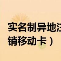 实名制异地注销移动卡可以吗（实名制异地注销移动卡）