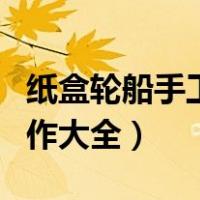 纸盒轮船手工制作大全简单（纸盒轮船手工制作大全）