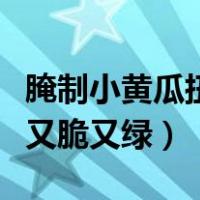 腌制小黄瓜扭又脆又绿的方法（腌制小黄瓜扭又脆又绿）