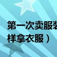 第一次卖服装进货怎么挑款式（第一次进货怎样拿衣服）