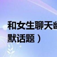 和女生聊天幽默风趣的话语（和女生聊天的幽默话题）