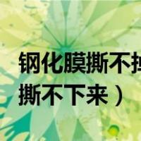 钢化膜撕不掉怎么办剩下小部分（钢化膜贴了撕不下来）