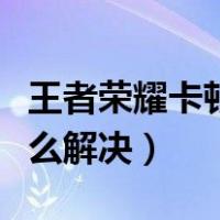 王者荣耀卡顿怎么解决安卓（王者荣耀卡顿怎么解决）
