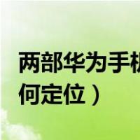 两部华为手机定位有多精准（两部华为手机如何定位）