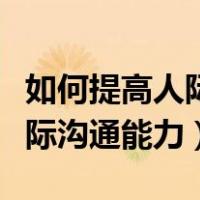 如何提高人际沟通能力英语作文（如何提高人际沟通能力）