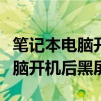 笔记本电脑开机后黑屏是什么原因（笔记本电脑开机后黑屏）