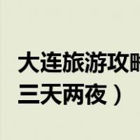 大连旅游攻略三天两夜自由行（大连旅游攻略三天两夜）