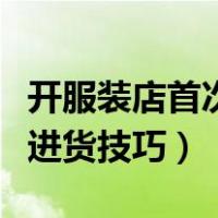 开服装店首次进货需要多少钱（初次开服装店进货技巧）