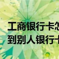 工商银行卡怎么转账到别人银行卡（怎么转账到别人银行卡）