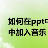 如何在ppt中加入音乐自动播放（如何在ppt中加入音乐）