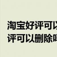 淘宝好评可以删除吗图片可以删除吗（淘宝好评可以删除吗）