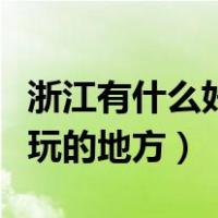 浙江有什么好玩的地方自驾游（浙江有什么好玩的地方）