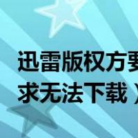 迅雷版权方要求无法下载电驴（迅雷版权方要求无法下载）