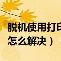 脱机使用打印机怎么解决的（脱机使用打印机怎么解决）