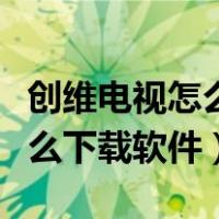 创维电视怎么下载软件安装方法（创维电视怎么下载软件）