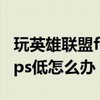 玩英雄联盟fps不稳定怎么解决（玩英雄联盟fps低怎么办）