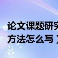论文课题研究思路和方法怎么写（论文的研究方法怎么写）