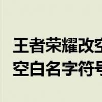 王者荣耀改空白名字符号怎么打（王者荣耀改空白名字符号）