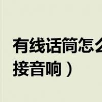 有线话筒怎么连接音响唱歌（有线话筒怎么连接音响）