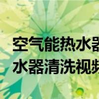 空气能热水器清洗视频教程海尔的（空气能热水器清洗视频）