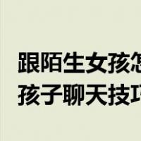 跟陌生女孩怎么聊天才能找到话题（跟陌生女孩子聊天技巧）