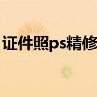 证件照ps精修教程图片（证件照ps精修教程）